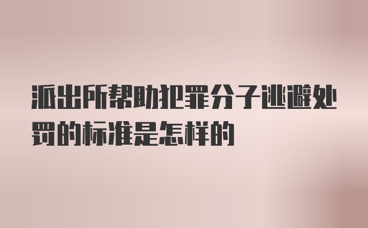 派出所帮助犯罪分子逃避处罚的标准是怎样的