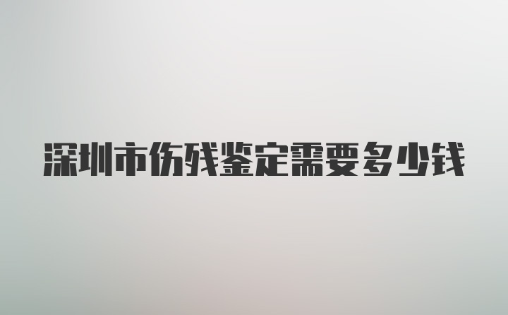 深圳市伤残鉴定需要多少钱