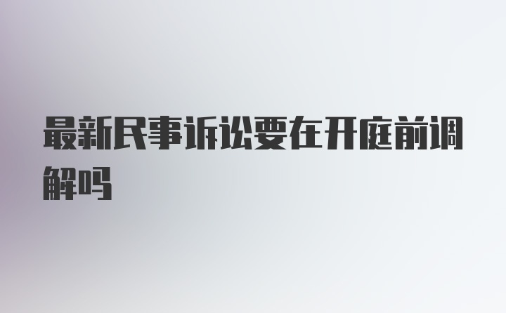 最新民事诉讼要在开庭前调解吗