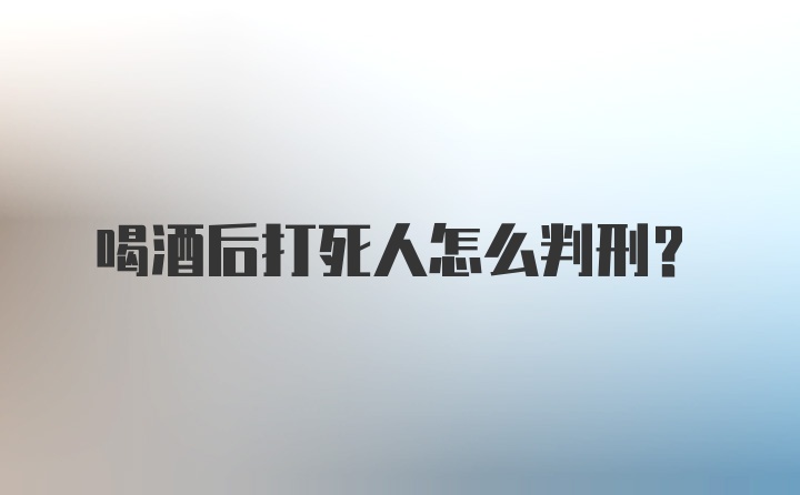 喝酒后打死人怎么判刑？