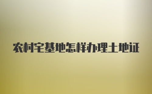 农村宅基地怎样办理土地证