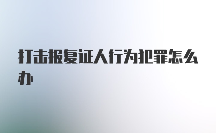 打击报复证人行为犯罪怎么办