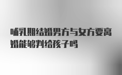 哺乳期结婚男方与女方要离婚能够判给孩子吗