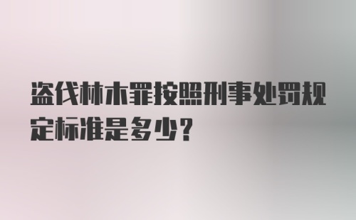 盗伐林木罪按照刑事处罚规定标准是多少?