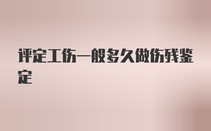 评定工伤一般多久做伤残鉴定