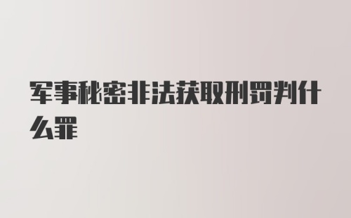 军事秘密非法获取刑罚判什么罪