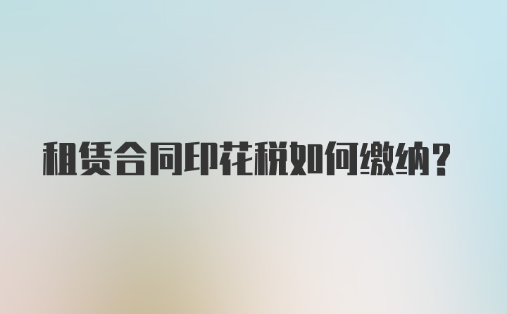 租赁合同印花税如何缴纳？