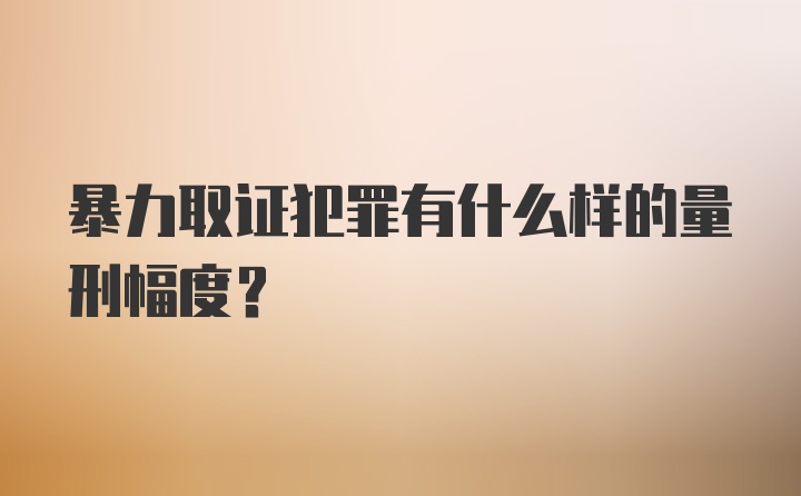 暴力取证犯罪有什么样的量刑幅度？