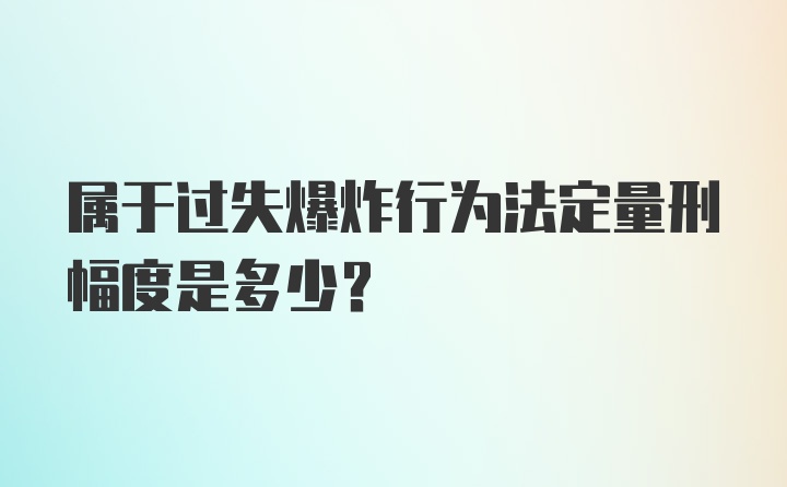 属于过失爆炸行为法定量刑幅度是多少?