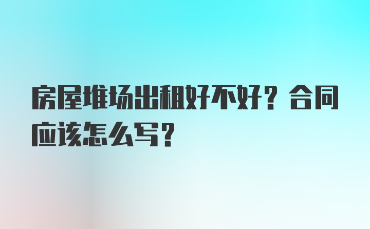 房屋堆场出租好不好？合同应该怎么写？