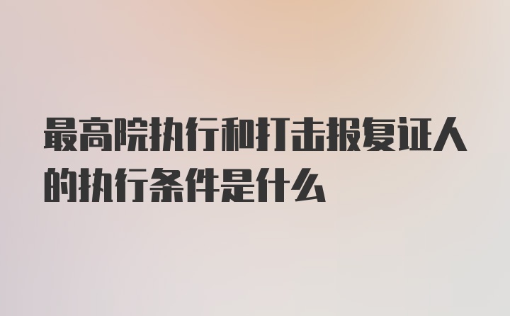 最高院执行和打击报复证人的执行条件是什么