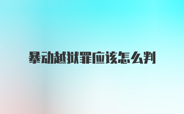 暴动越狱罪应该怎么判