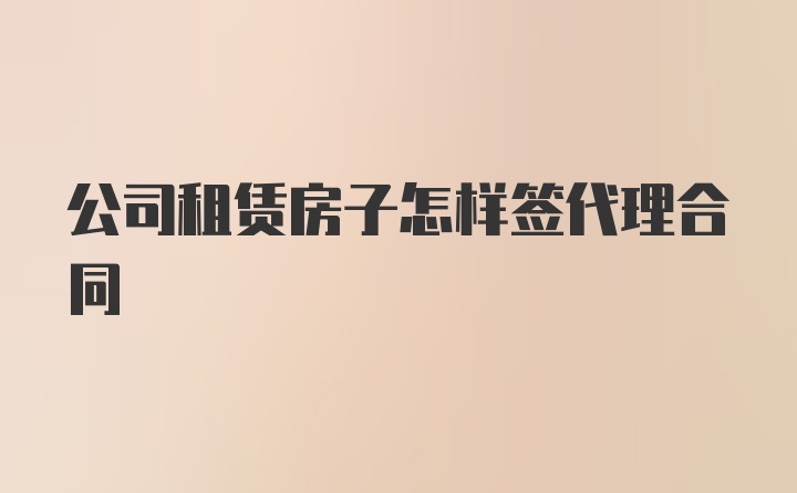 公司租赁房子怎样签代理合同