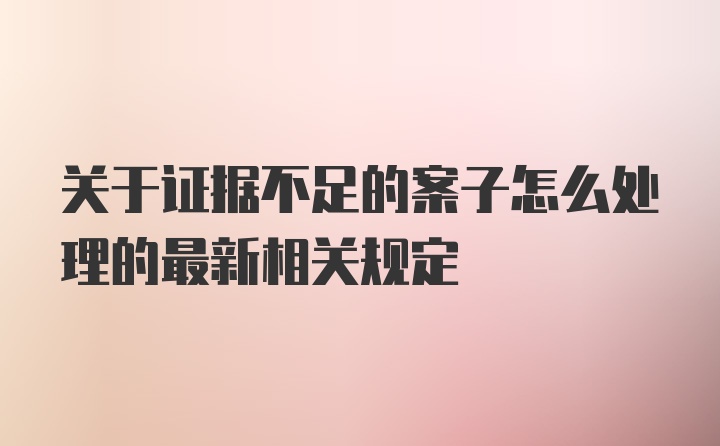 关于证据不足的案子怎么处理的最新相关规定