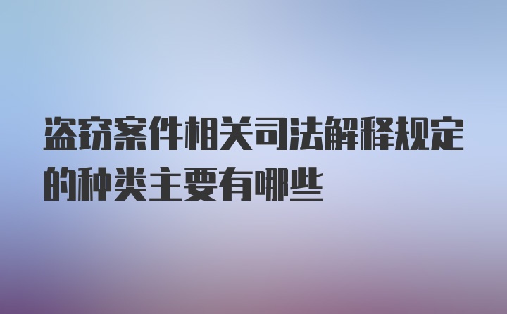 盗窃案件相关司法解释规定的种类主要有哪些