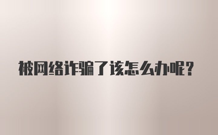 被网络诈骗了该怎么办呢？