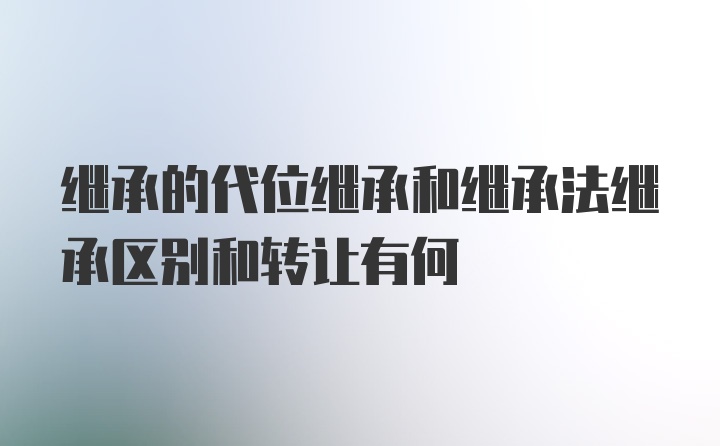 继承的代位继承和继承法继承区别和转让有何