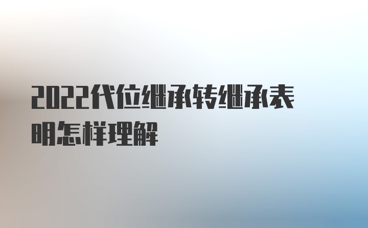 2022代位继承转继承表明怎样理解