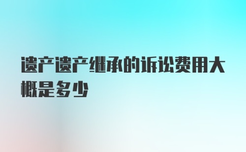 遗产遗产继承的诉讼费用大概是多少