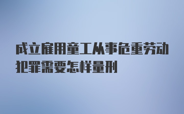 成立雇用童工从事危重劳动犯罪需要怎样量刑