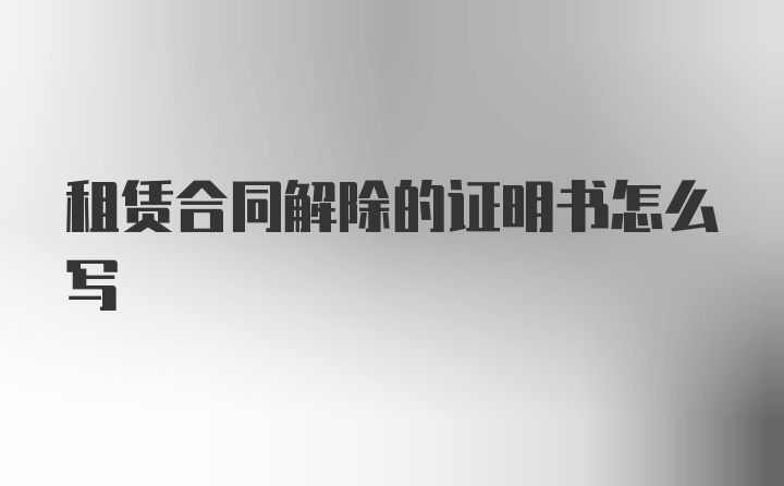 租赁合同解除的证明书怎么写