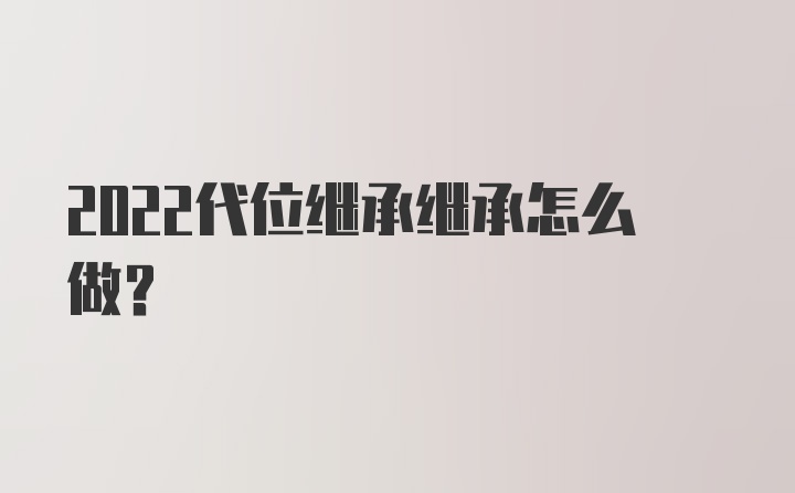 2022代位继承继承怎么做?