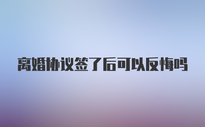 离婚协议签了后可以反悔吗