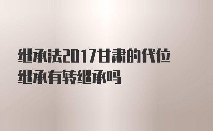 继承法2017甘肃的代位继承有转继承吗