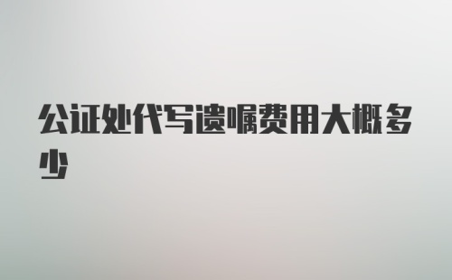 公证处代写遗嘱费用大概多少