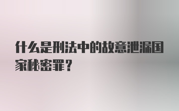 什么是刑法中的故意泄漏国家秘密罪？