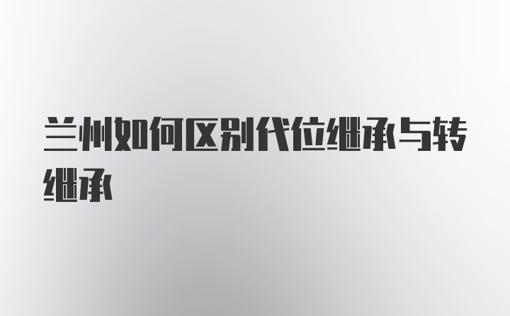 兰州如何区别代位继承与转继承