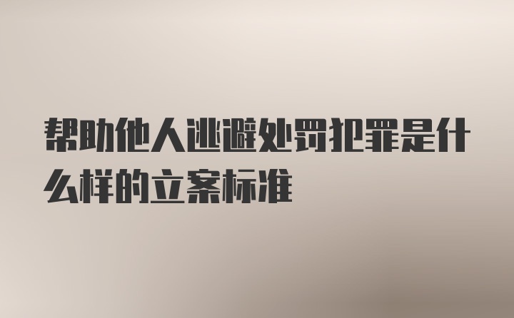 帮助他人逃避处罚犯罪是什么样的立案标准