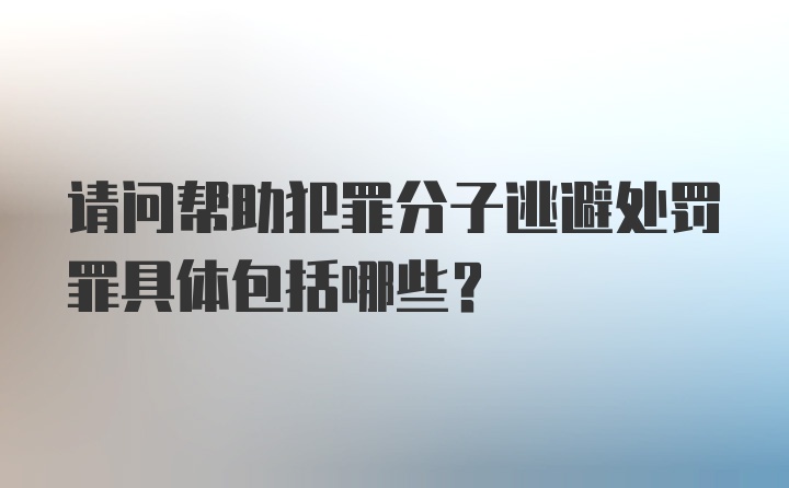 请问帮助犯罪分子逃避处罚罪具体包括哪些？