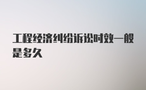 工程经济纠纷诉讼时效一般是多久