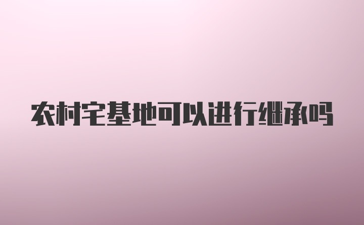 农村宅基地可以进行继承吗