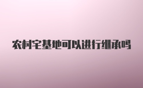 农村宅基地可以进行继承吗