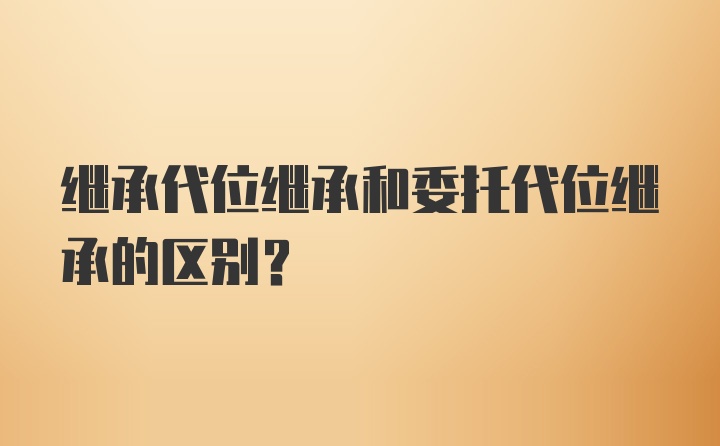 继承代位继承和委托代位继承的区别?