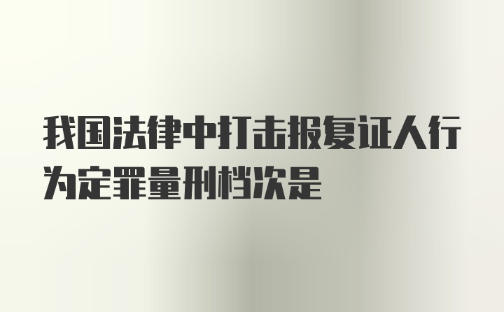 我国法律中打击报复证人行为定罪量刑档次是