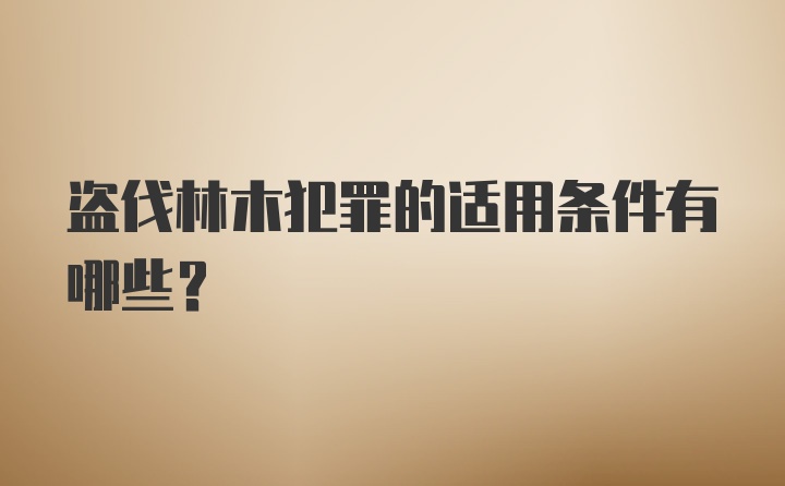 盗伐林木犯罪的适用条件有哪些？