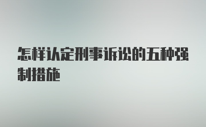 怎样认定刑事诉讼的五种强制措施