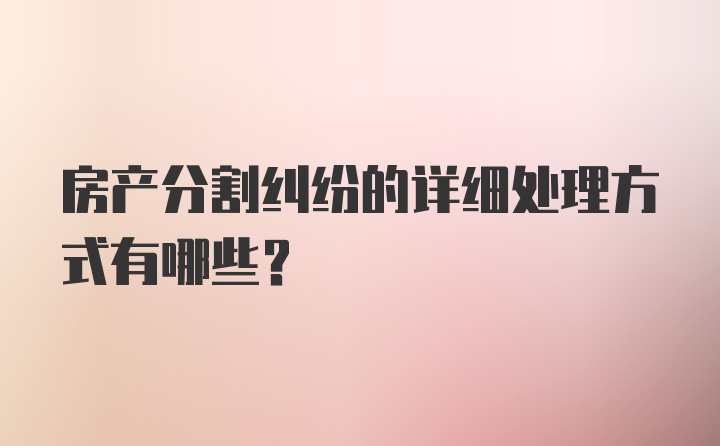 房产分割纠纷的详细处理方式有哪些？