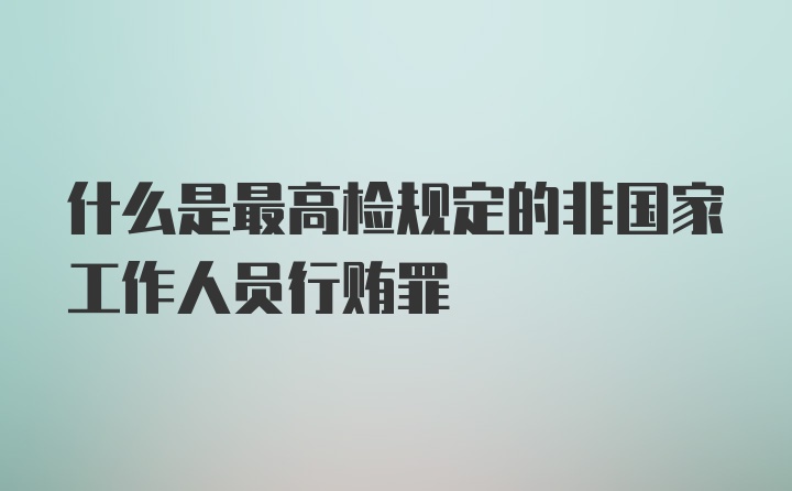 什么是最高检规定的非国家工作人员行贿罪