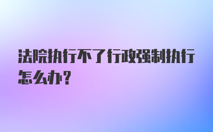 法院执行不了行政强制执行怎么办？