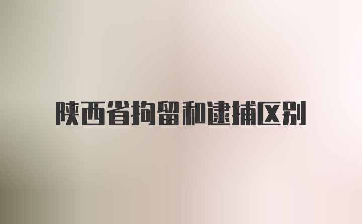 陕西省拘留和逮捕区别