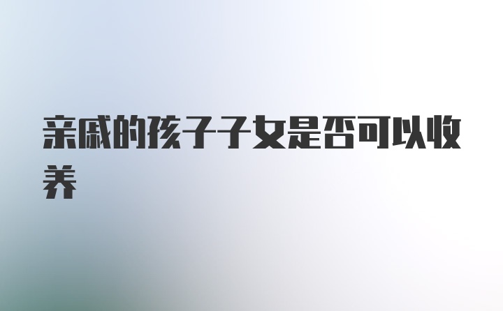 亲戚的孩子子女是否可以收养