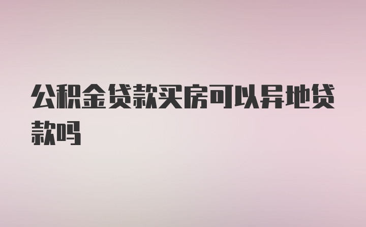 公积金贷款买房可以异地贷款吗