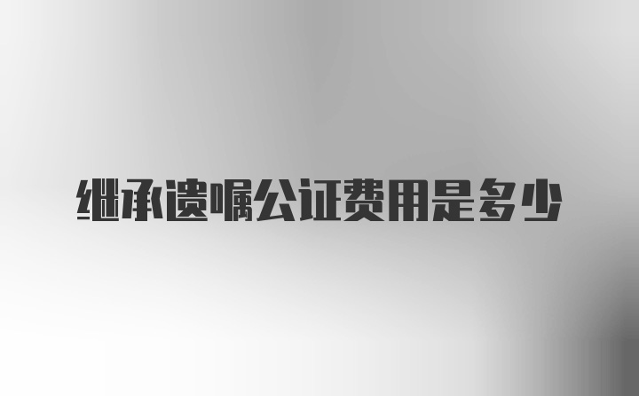 继承遗嘱公证费用是多少