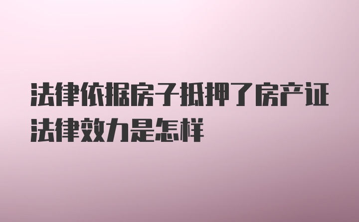 法律依据房子抵押了房产证法律效力是怎样