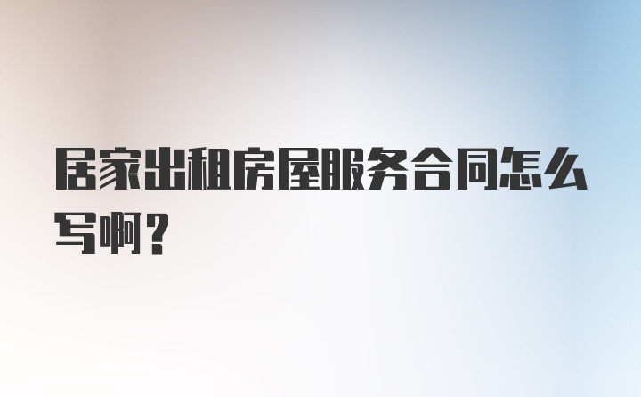 居家出租房屋服务合同怎么写啊？