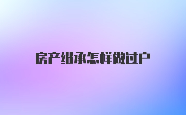 房产继承怎样做过户